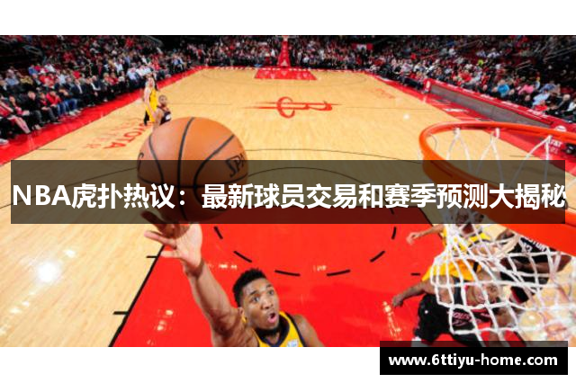 NBA虎扑热议：最新球员交易和赛季预测大揭秘