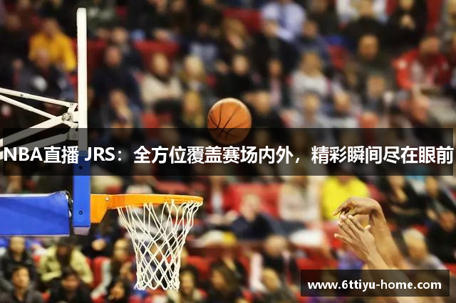 NBA直播 JRS：全方位覆盖赛场内外，精彩瞬间尽在眼前