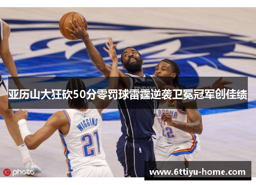 亚历山大狂砍50分零罚球雷霆逆袭卫冕冠军创佳绩